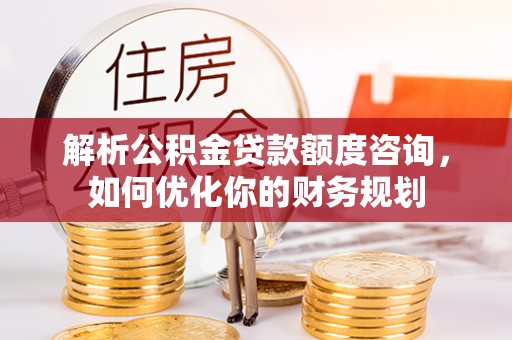 三地门解析公积金贷款额度咨询，如何优化你的财务规划