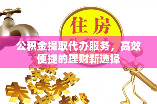 三地门公积金提取代办服务，高效便捷的理财新选择
