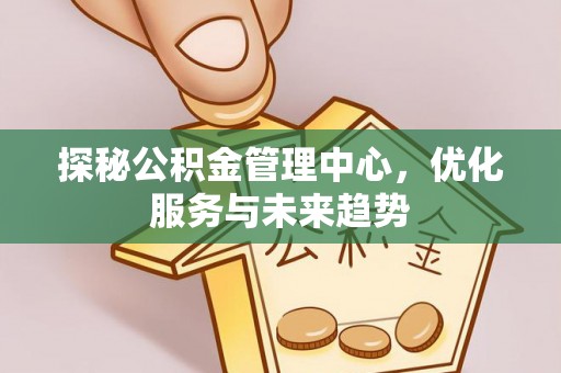 三地门探秘公积金管理中心，优化服务与未来趋势