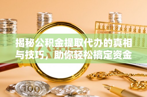 三地门揭秘公积金提取代办的真相与技巧，助你轻松搞定资金流动问题
