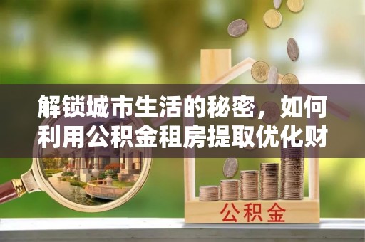 三地门解锁城市生活的秘密，如何利用公积金租房提取优化财务规划