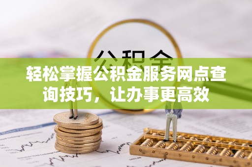 三地门轻松掌握公积金服务网点查询技巧，让办事更高效