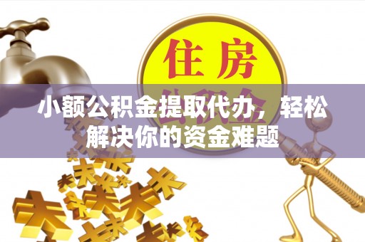 三地门小额公积金提取代办，轻松解决你的资金难题