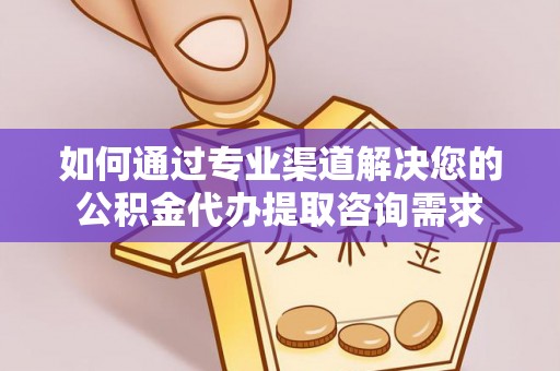 三地门如何通过专业渠道解决您的公积金代办提取咨询需求