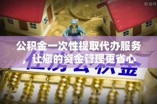 三地门公积金一次性提取代办服务，让您的资金管理更省心