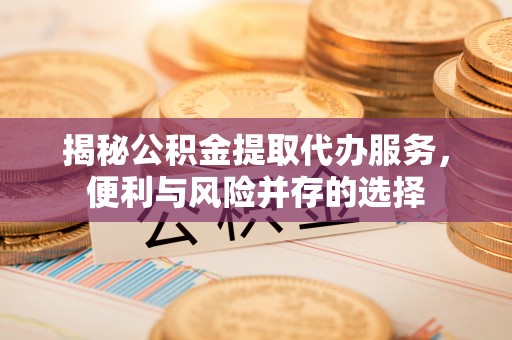 三地门揭秘公积金提取代办服务，便利与风险并存的选择