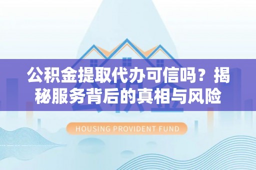 三地门公积金提取代办可信吗？揭秘服务背后的真相与风险