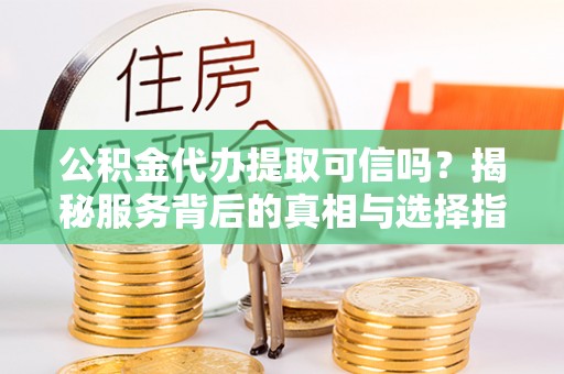 三地门公积金代办提取可信吗？揭秘服务背后的真相与选择指南