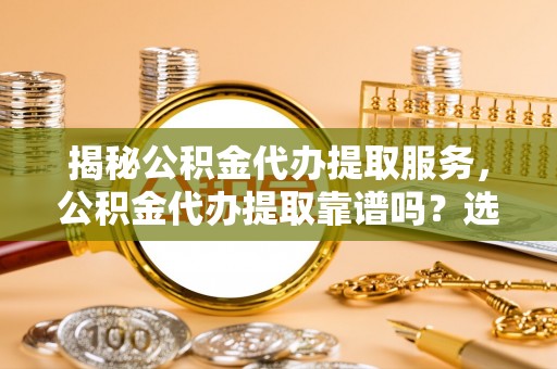 三地门揭秘公积金代办提取服务，公积金代办提取靠谱吗？选择需谨慎