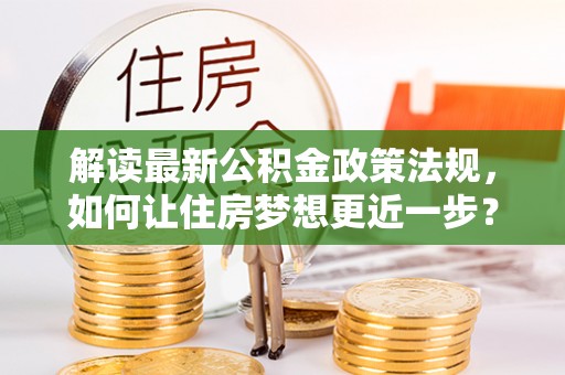 三地门解读最新公积金政策法规，如何让住房梦想更近一步？
