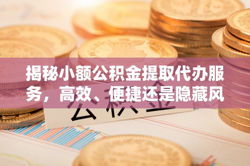 三地门揭秘小额公积金提取代办服务，高效、便捷还是隐藏风险？