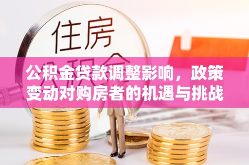 三地门公积金贷款调整影响，政策变动对购房者的机遇与挑战