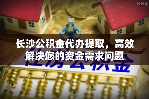三地门长沙公积金代办提取，高效解决您的资金需求问题