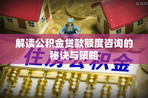 三地门解读公积金贷款额度咨询的秘诀与策略