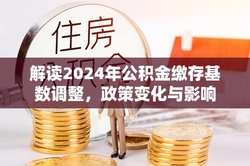 三地门解读2024年公积金缴存基数调整，政策变化与影响