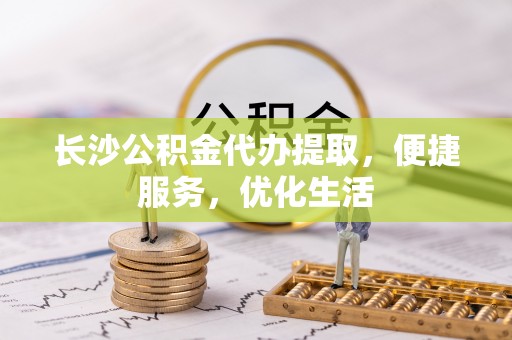 三地门长沙公积金代办提取，便捷服务，优化生活