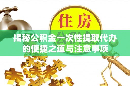 三地门揭秘公积金一次性提取代办的便捷之道与注意事项