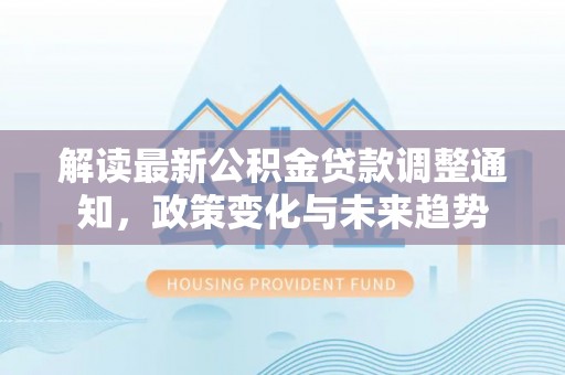 三地门解读最新公积金贷款调整通知，政策变化与未来趋势
