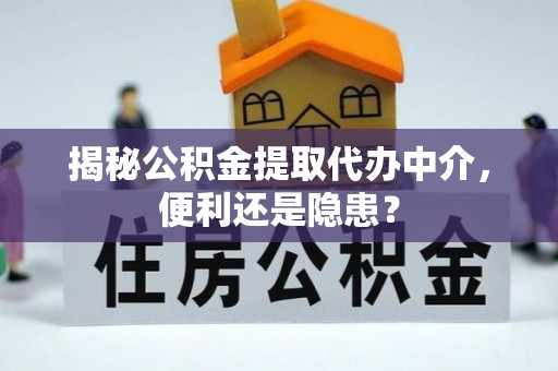 三地门揭秘公积金提取代办中介，便利还是隐患？