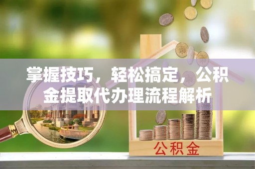 三地门掌握技巧，轻松搞定，公积金提取代办理流程解析
