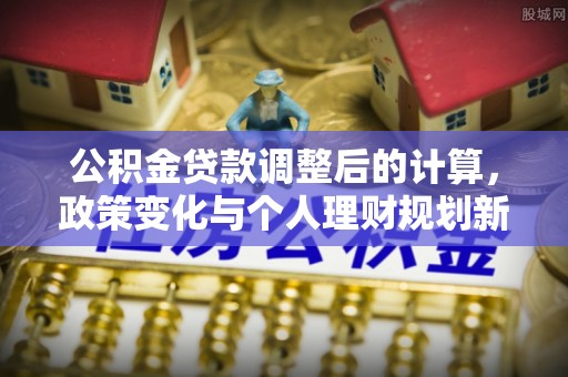 三地门公积金贷款调整后的计算，政策变化与个人理财规划新方向