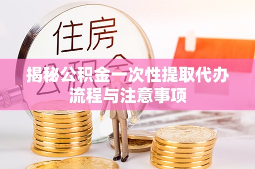 三地门揭秘公积金一次性提取代办流程与注意事项