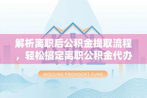 三地门解析离职后公积金提取流程，轻松搞定离职公积金代办提取手续