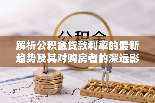 三地门解析公积金贷款利率的最新趋势及其对购房者的深远影响