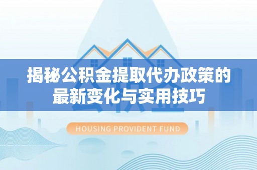 三地门揭秘公积金提取代办政策的最新变化与实用技巧