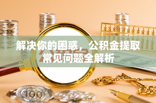 三地门解决你的困惑，公积金提取常见问题全解析