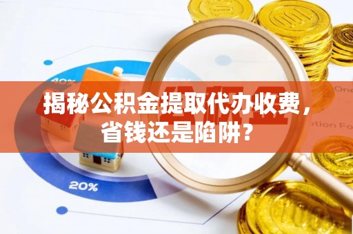 三地门揭秘公积金提取代办收费，省钱还是陷阱？