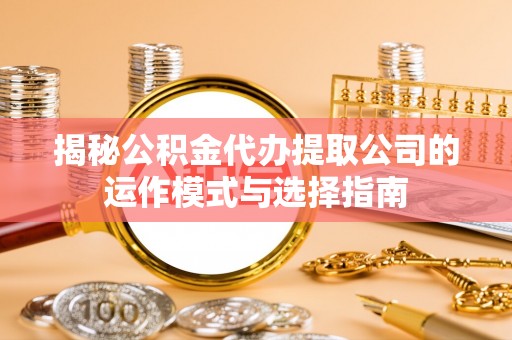 三地门揭秘公积金代办提取公司的运作模式与选择指南