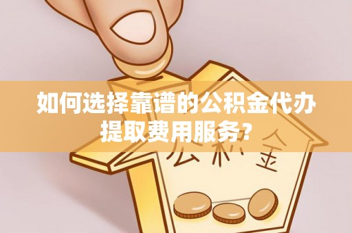 三地门如何选择靠谱的公积金代办提取费用服务？