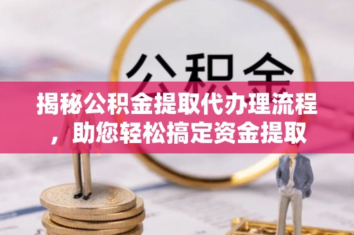 三地门揭秘公积金提取代办理流程，助您轻松搞定资金提取