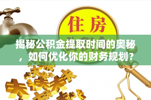 三地门揭秘公积金提取时间的奥秘，如何优化你的财务规划？