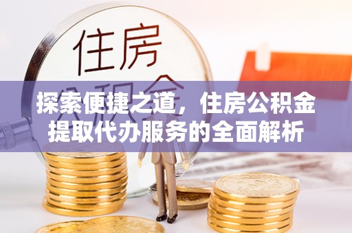三地门探索便捷之道，住房公积金提取代办服务的全面解析