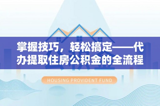 三地门掌握技巧，轻松搞定——代办提取住房公积金的全流程解析