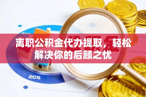三地门离职公积金代办提取，轻松解决你的后顾之忧