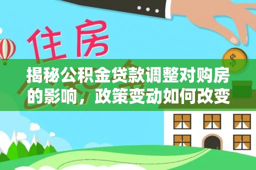 三地门揭秘公积金贷款调整对购房的影响，政策变动如何改变你的买房计划