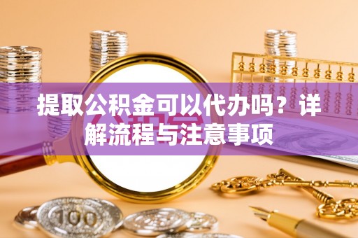 三地门提取公积金可以代办吗？详解流程与注意事项