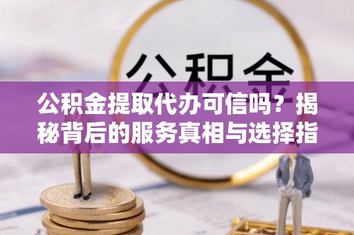 三地门公积金提取代办可信吗？揭秘背后的服务真相与选择指南
