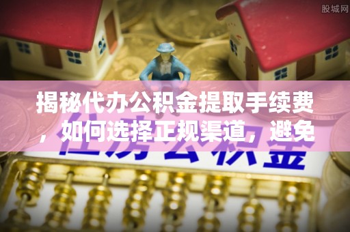 三地门揭秘代办公积金提取手续费，如何选择正规渠道，避免上当受骗