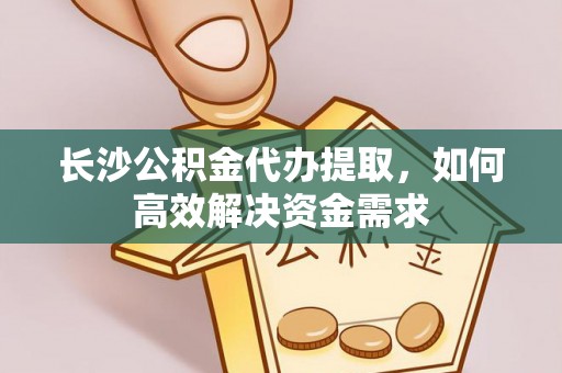 三地门长沙公积金代办提取，如何高效解决资金需求
