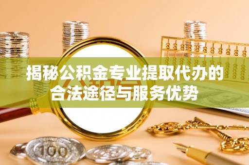 三地门揭秘公积金专业提取代办的合法途径与服务优势