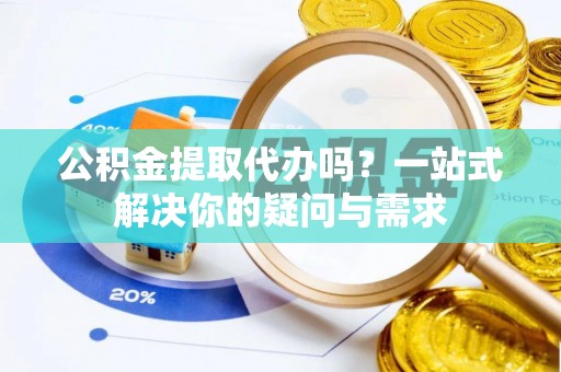 三地门公积金提取代办吗？一站式解决你的疑问与需求