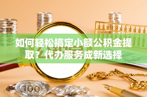 三地门如何轻松搞定小额公积金提取？代办服务成新选择