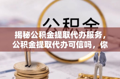 三地门揭秘公积金提取代办服务，公积金提取代办可信吗，你需要知道的真相
