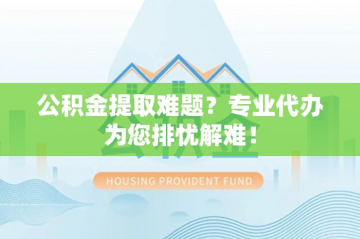 三地门公积金提取难题？专业代办为您排忧解难！