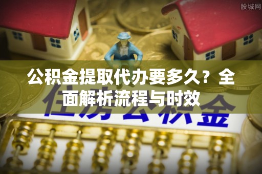 三地门公积金提取代办要多久？全面解析流程与时效