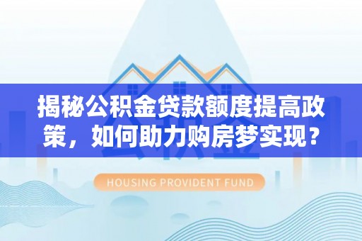 三地门揭秘公积金贷款额度提高政策，如何助力购房梦实现？